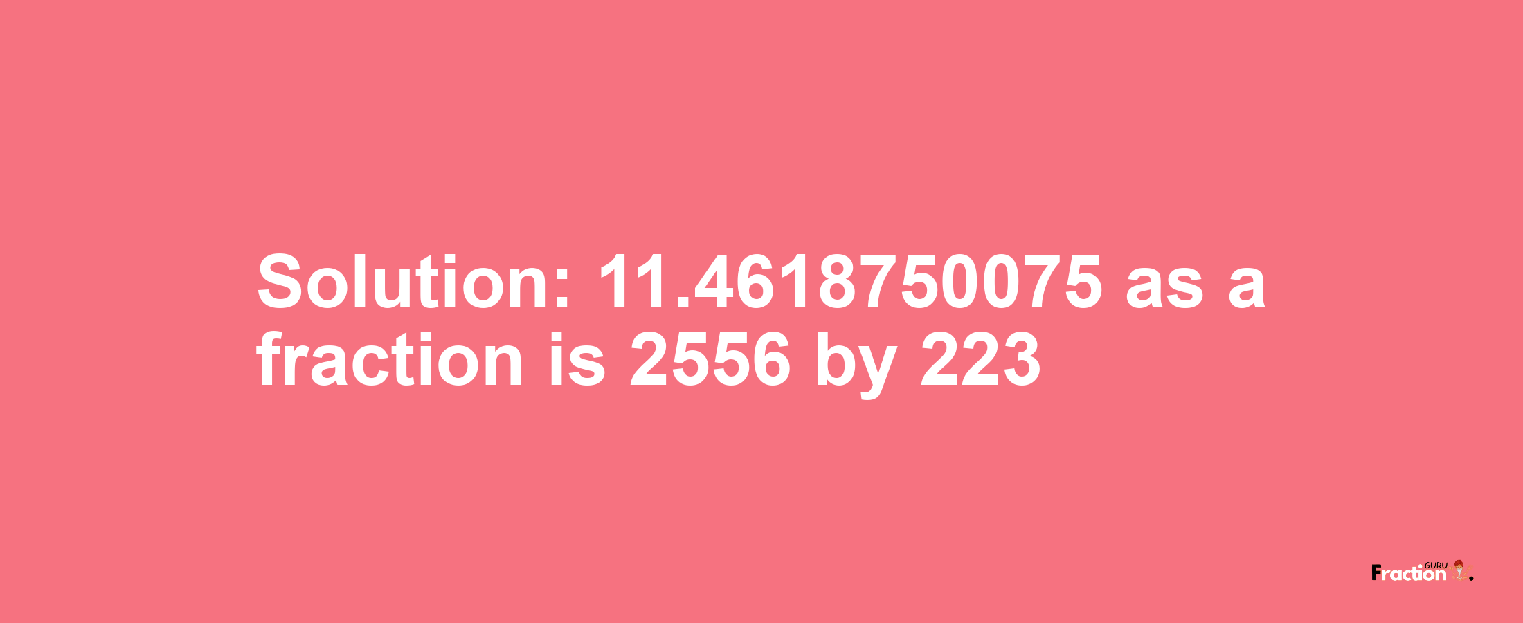 Solution:11.4618750075 as a fraction is 2556/223